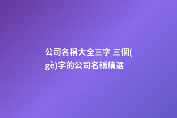 公司名稱大全三字 三個(gè)字的公司名稱精選
